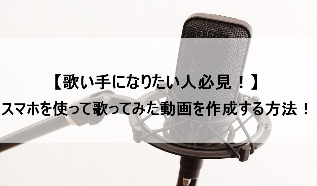 歌い手になりたい人必見 スマホを使って 歌ってみたを作る方法 歌い手部