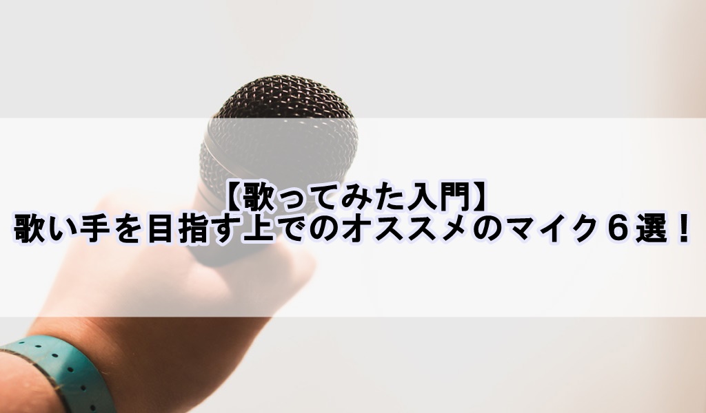 歌ってみた入門 歌い手を目指す上でのオススメのマイク６選 歌い手部