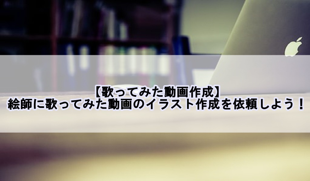 歌ってみた動画作成 絵師に歌ってみた動画のイラスト作成を依頼しよう 歌い手部