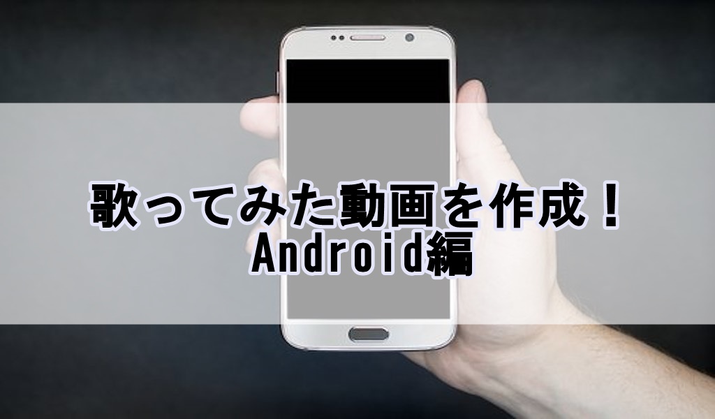 歌ってみた動画を作成 Android編 歌い手部