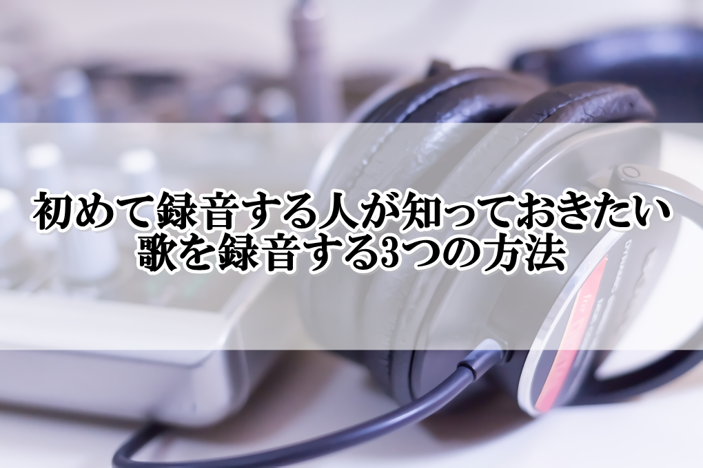 初めて録音する人が知っておきたい歌を録音する3つの方法 歌い手部