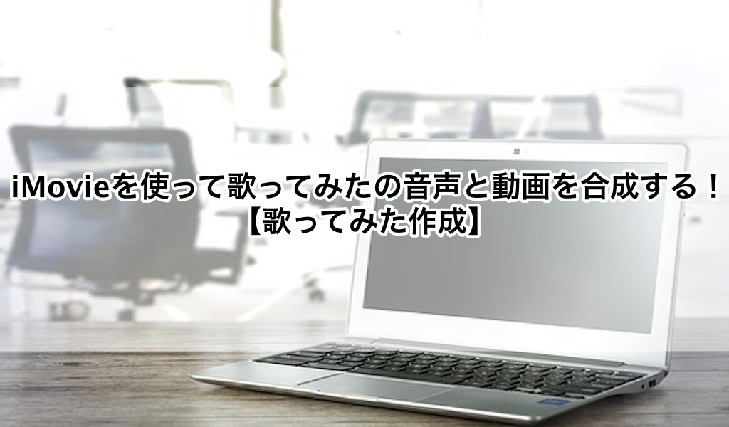 Imovieを使って歌ってみたの音声と動画を合成する 歌ってみた作成 歌い手部